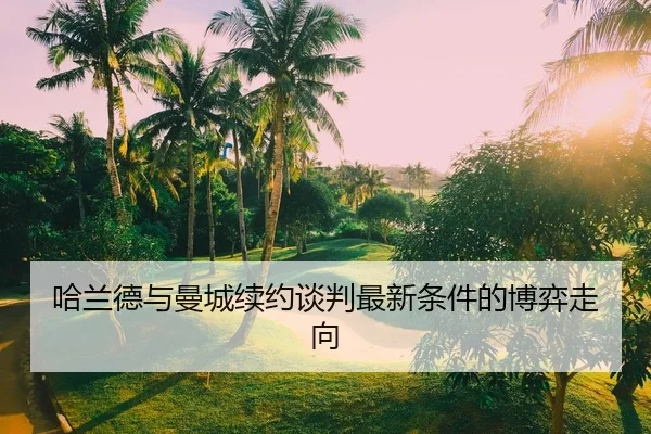 哈兰德与曼城续约谈判最新条件的博弈走向