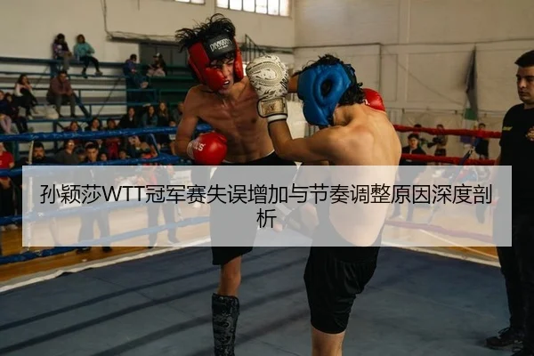 孙颖莎WTT冠军赛失误增加与节奏调整原因深度剖析