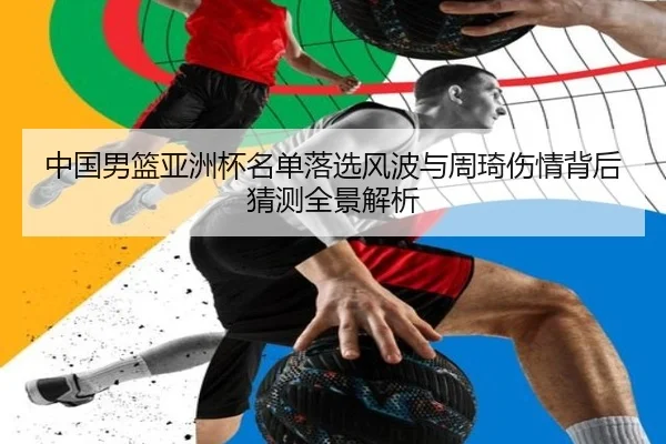 中国男篮亚洲杯名单落选风波与周琦伤情背后猜测全景解析